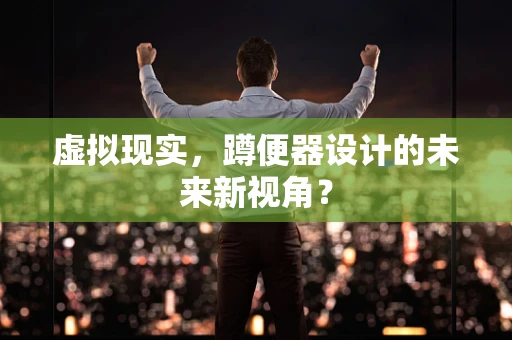 虚拟现实，蹲便器设计的未来新视角？