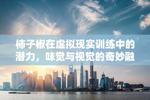 柿子椒在虚拟现实训练中的潜力，味觉与视觉的奇妙融合