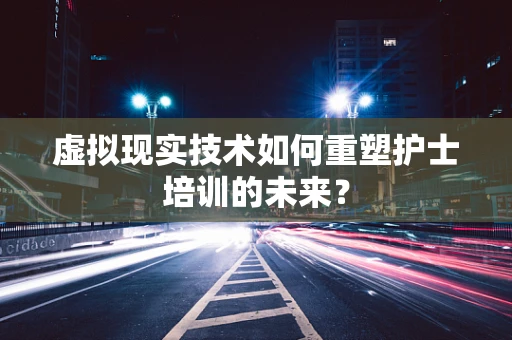 虚拟现实技术如何重塑护士培训的未来？