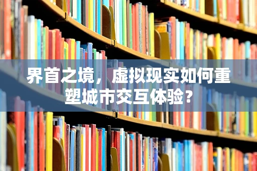 界首之境，虚拟现实如何重塑城市交互体验？