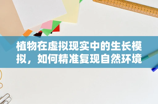 植物在虚拟现实中的生长模拟，如何精准复现自然环境下的生长机制？