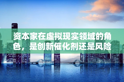 资本家在虚拟现实领域的角色，是创新催化剂还是风险操控者？