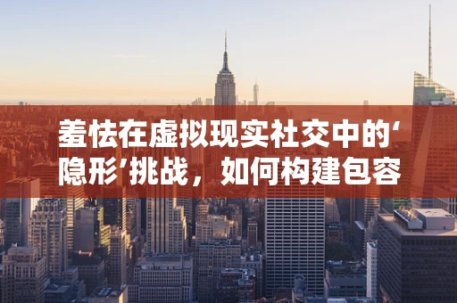 羞怯在虚拟现实社交中的‘隐形’挑战，如何构建包容性体验？