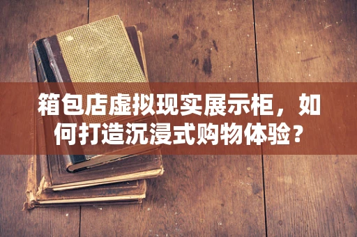 箱包店虚拟现实展示柜，如何打造沉浸式购物体验？