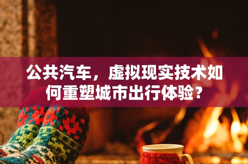 公共汽车，虚拟现实技术如何重塑城市出行体验？
