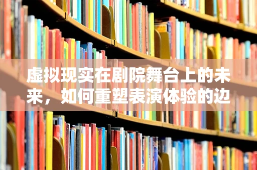 虚拟现实在剧院舞台上的未来，如何重塑表演体验的边界？