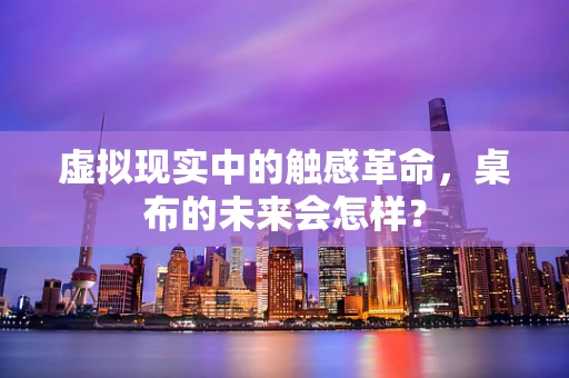 虚拟现实中的触感革命，桌布的未来会怎样？