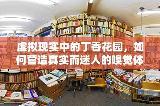 虚拟现实中的丁香花园，如何营造真实而迷人的嗅觉体验？