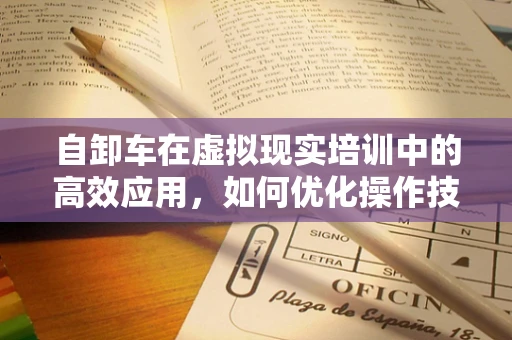 自卸车在虚拟现实培训中的高效应用，如何优化操作技能训练？