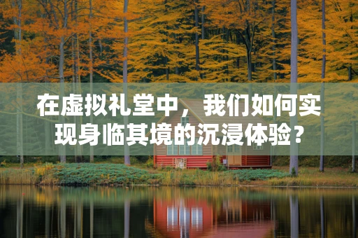 在虚拟礼堂中，我们如何实现身临其境的沉浸体验？