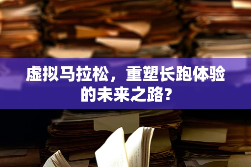 虚拟马拉松，重塑长跑体验的未来之路？
