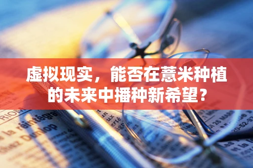 虚拟现实，能否在薏米种植的未来中播种新希望？