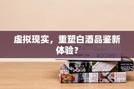 虚拟现实，重塑白酒品鉴新体验？