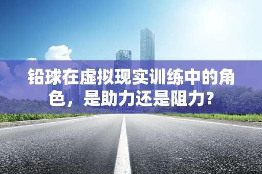 铅球在虚拟现实训练中的角色，是助力还是阻力？