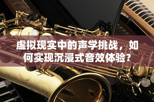 虚拟现实中的声学挑战，如何实现沉浸式音效体验？
