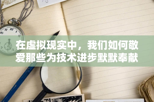 在虚拟现实中，我们如何敬爱那些为技术进步默默奉献的先驱？