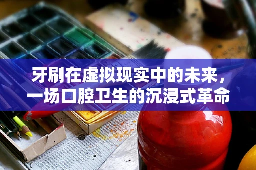 牙刷在虚拟现实中的未来，一场口腔卫生的沉浸式革命？