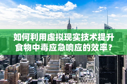 如何利用虚拟现实技术提升食物中毒应急响应的效率？