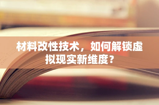 材料改性技术，如何解锁虚拟现实新维度？