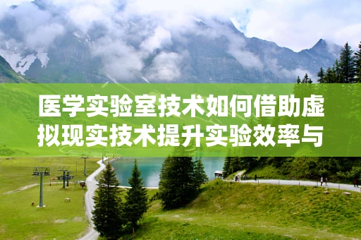 医学实验室技术如何借助虚拟现实技术提升实验效率与安全性？
