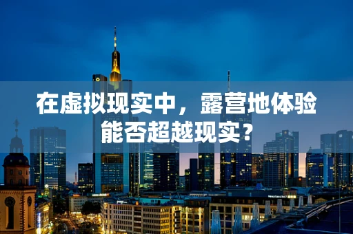 在虚拟现实中，露营地体验能否超越现实？