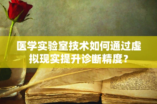 医学实验室技术如何通过虚拟现实提升诊断精度？