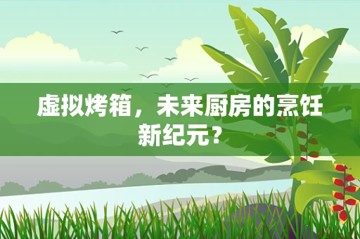 虚拟烤箱，未来厨房的烹饪新纪元？