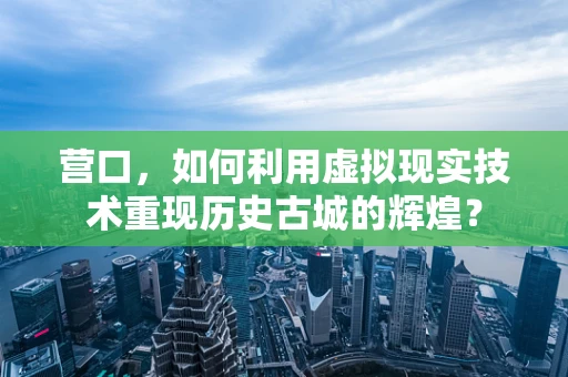 营口，如何利用虚拟现实技术重现历史古城的辉煌？