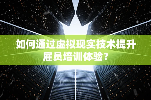 如何通过虚拟现实技术提升雇员培训体验？