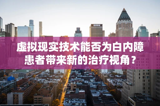虚拟现实技术能否为白内障患者带来新的治疗视角？