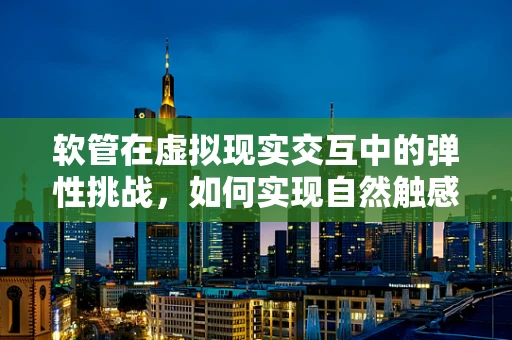 软管在虚拟现实交互中的弹性挑战，如何实现自然触感？
