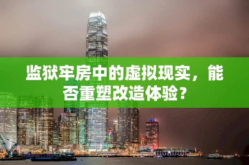 监狱牢房中的虚拟现实，能否重塑改造体验？