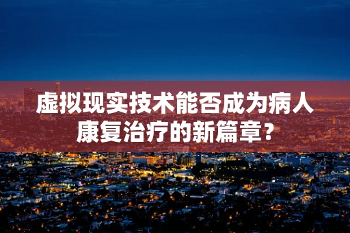 虚拟现实技术能否成为病人康复治疗的新篇章？