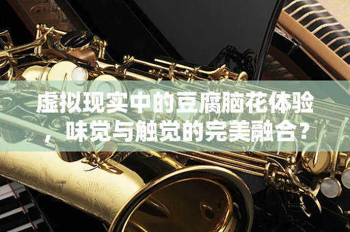 虚拟现实中的豆腐脑花体验，味觉与触觉的完美融合？