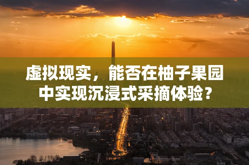 虚拟现实，能否在柚子果园中实现沉浸式采摘体验？