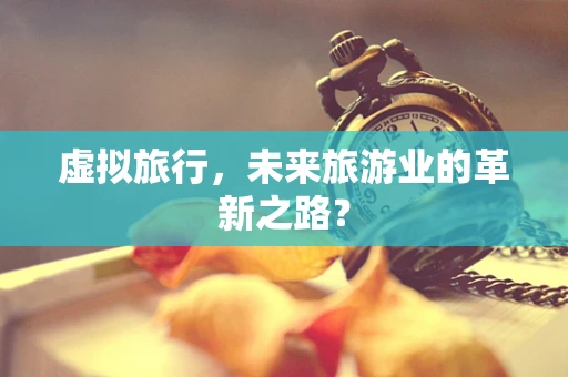 虚拟旅行，未来旅游业的革新之路？