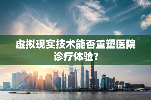 虚拟现实技术能否重塑医院诊疗体验？