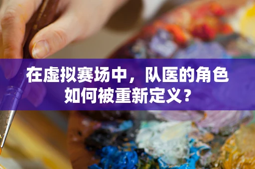 在虚拟赛场中，队医的角色如何被重新定义？