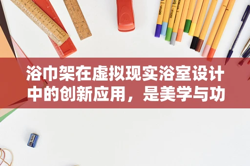 浴巾架在虚拟现实浴室设计中的创新应用，是美学与功能的完美融合，还是技术上的鸡肋？