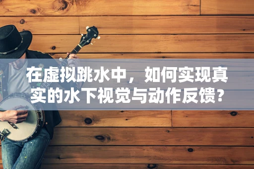 在虚拟跳水中，如何实现真实的水下视觉与动作反馈？