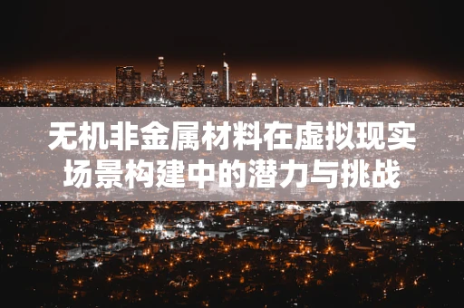 无机非金属材料在虚拟现实场景构建中的潜力与挑战