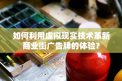 如何利用虚拟现实技术革新商业街广告牌的体验？