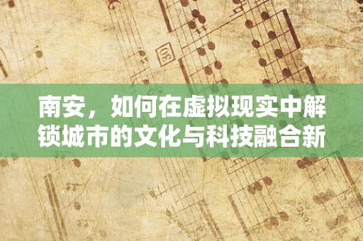 南安，如何在虚拟现实中解锁城市的文化与科技融合新篇章？