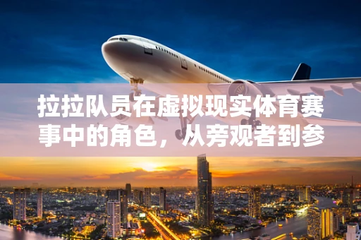 拉拉队员在虚拟现实体育赛事中的角色，从旁观者到参与者，界限何在？