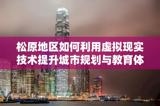 松原地区如何利用虚拟现实技术提升城市规划与教育体验？