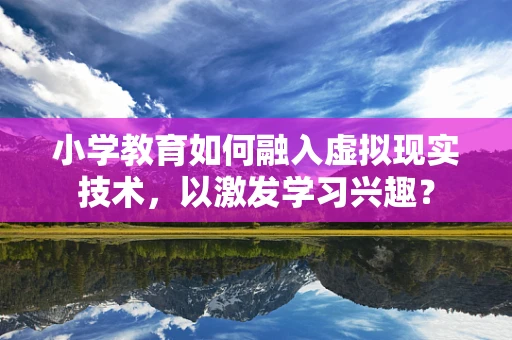 小学教育如何融入虚拟现实技术，以激发学习兴趣？