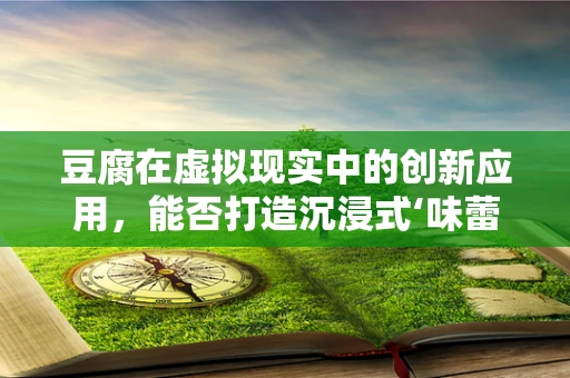 豆腐在虚拟现实中的创新应用，能否打造沉浸式‘味蕾’体验？