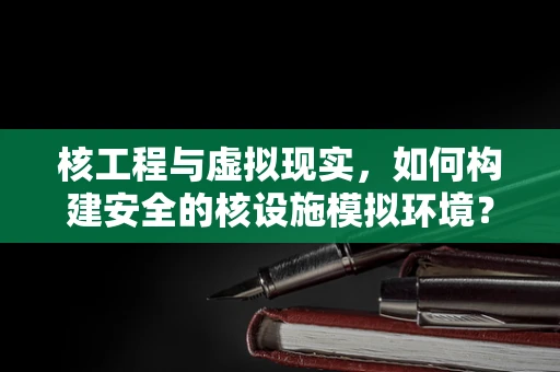 核工程与虚拟现实，如何构建安全的核设施模拟环境？