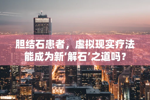 胆结石患者，虚拟现实疗法能成为新‘解石’之道吗？