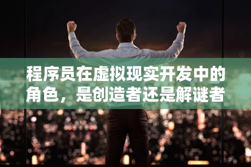 程序员在虚拟现实开发中的角色，是创造者还是解谜者？